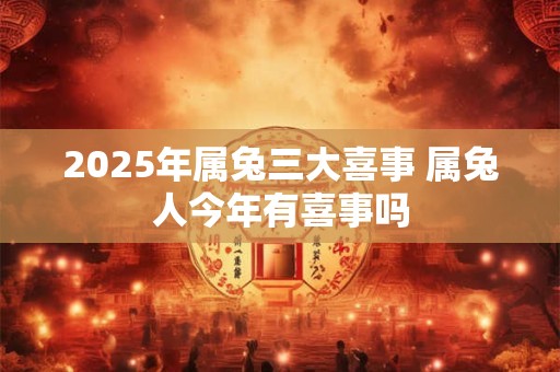 2025年属兔三大喜事 属兔人今年有喜事吗