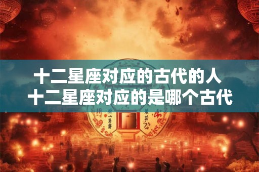 十二星座对应的古代的人 十二星座对应的是哪个古代的人