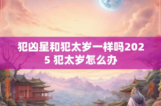 犯凶星和犯太岁一样吗2025 犯太岁怎么办