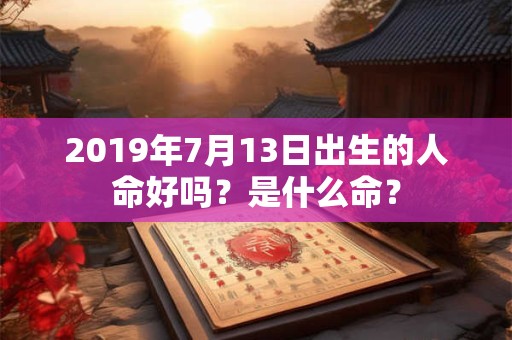 2019年7月13日出生的人命好吗？是什么命？