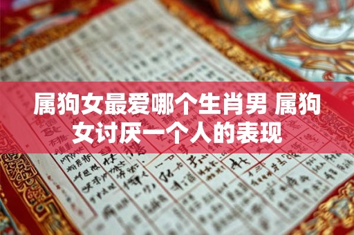 属狗女最爱哪个生肖男 属狗女讨厌一个人的表现