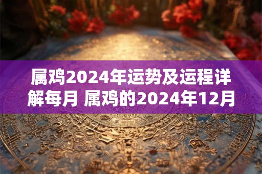 属鸡2024年运势及运程详解每月 属鸡的2024年12月运势走势分析