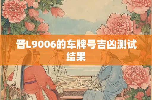 晋L9006的车牌号吉凶测试结果