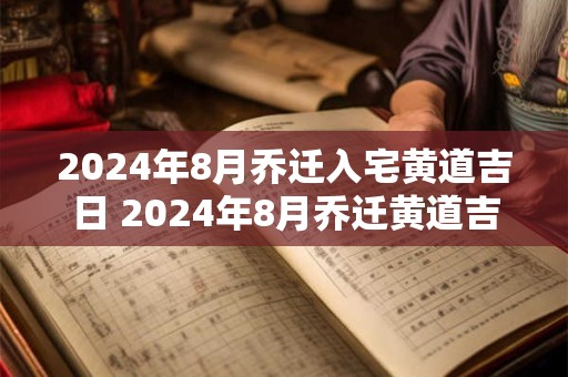 2024年8月乔迁入宅黄道吉日 2024年8月乔迁黄道吉日一览表