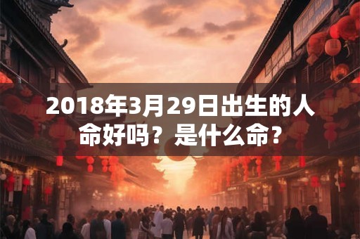 2018年3月29日出生的人命好吗？是什么命？