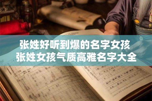 张姓好听到爆的名字女孩 张姓女孩气质高雅名字大全