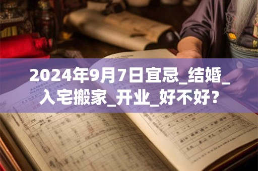 2024年9月7日宜忌_结婚_入宅搬家_开业_好不好？