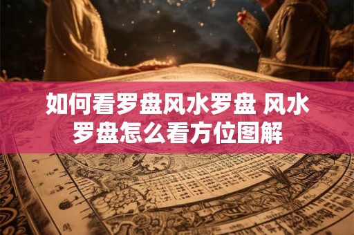 如何看罗盘风水罗盘 风水罗盘怎么看方位图解