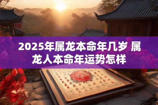 2025年属龙本命年几岁 属龙人本命年运势怎样