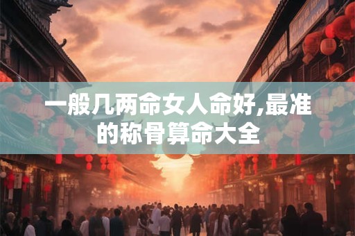一般几两命女人命好,最准的称骨算命大全