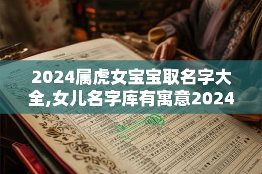 2024属虎女宝宝取名字大全,女儿名字库有寓意2024虎宝宝