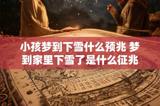 小孩梦到下雪什么预兆 梦到家里下雪了是什么征兆