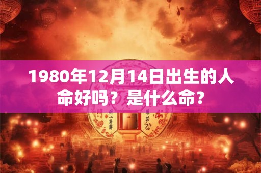 1980年12月14日出生的人命好吗？是什么命？