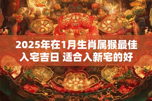 2025年在1月生肖属猴最佳入宅吉日 适合入新宅的好日子