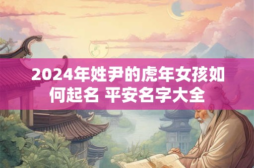 2024年姓尹的虎年女孩如何起名 平安名字大全