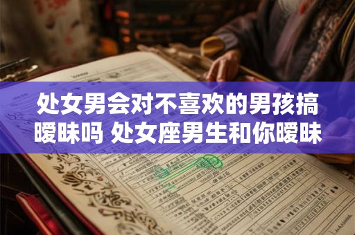 处女男会对不喜欢的男孩搞暧昧吗 处女座男生和你暧昧的表现