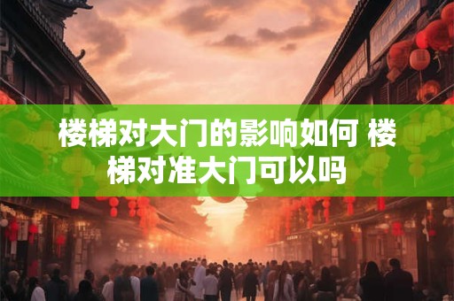 楼梯对大门的影响如何 楼梯对准大门可以吗