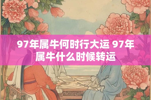 97年属牛何时行大运 97年属牛什么时候转运