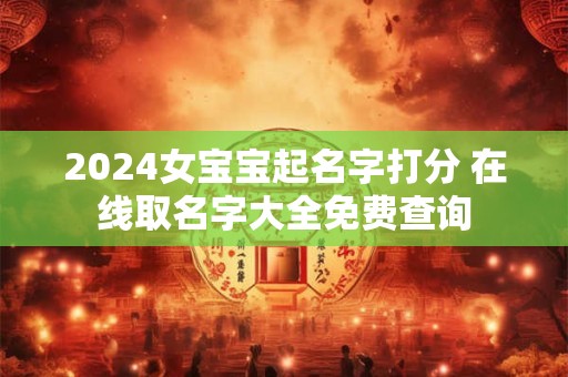 2024女宝宝起名字打分 在线取名字大全免费查询