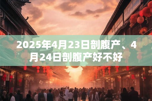 2025年4月23日剖腹产、4月24日剖腹产好不好