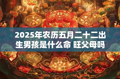 2025年农历五月二十二出生男孩是什么命 旺父母吗