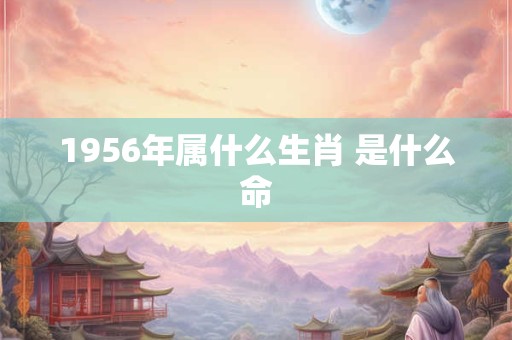 1956年属什么生肖 是什么命