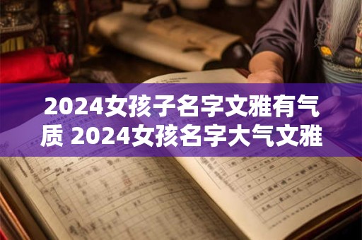 2024女孩子名字文雅有气质 2024女孩名字大气文雅的有哪些