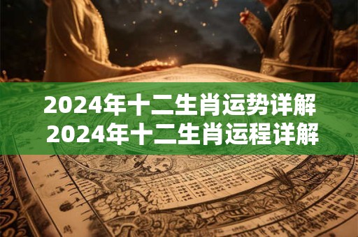 详细阅读:2024年十二生肖运势详解 2024年十二生肖运程详解 2024年十二生肖运势详解 2024年十二生肖运程详解