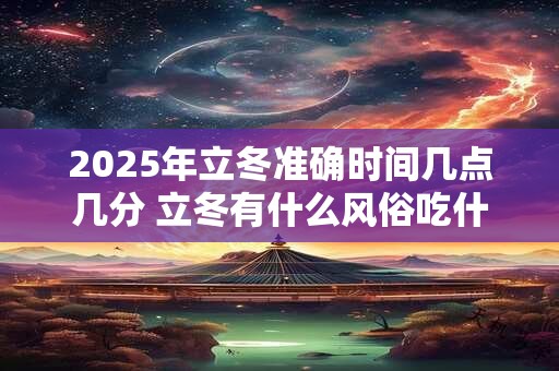 2025年立冬准确时间几点几分 立冬有什么风俗吃什么