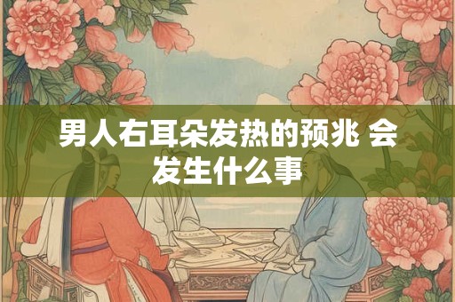 男人右耳朵发热的预兆 会发生什么事