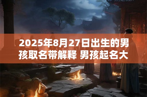 2025年8月27日出生的男孩取名带解释 男孩起名大全