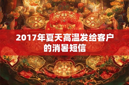 2017年夏天高温发给客户的消暑短信