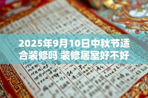 2025年9月10日中秋节适合装修吗 装修居室好不好