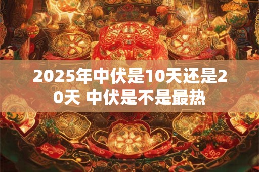 2025年中伏是10天还是20天 中伏是不是最热