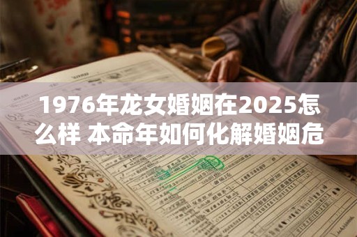 1976年龙女婚姻在2025怎么样 本命年如何化解婚姻危机