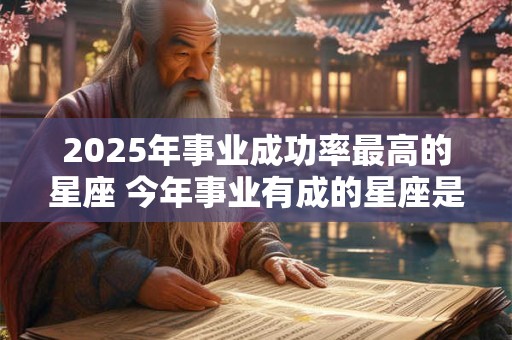 2025年事业成功率最高的星座 今年事业有成的星座是谁