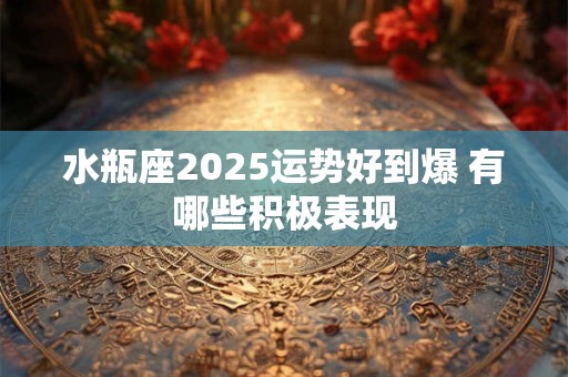水瓶座2025运势好到爆 有哪些积极表现