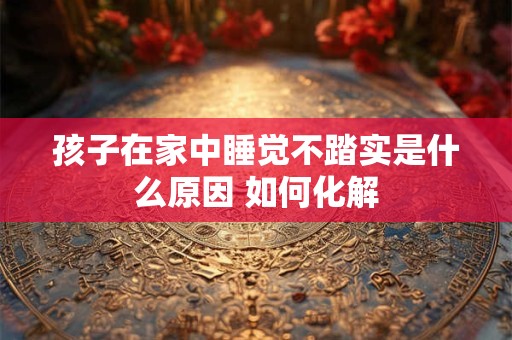 孩子在家中睡觉不踏实是什么原因 如何化解