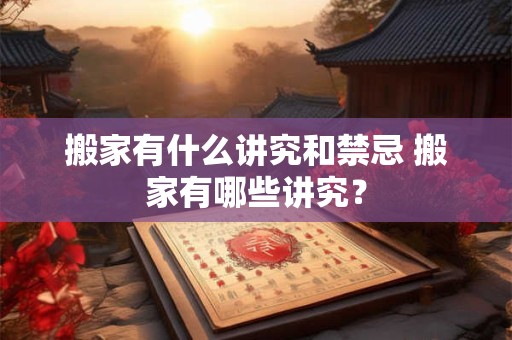 搬家有什么讲究和禁忌 搬家有哪些讲究？