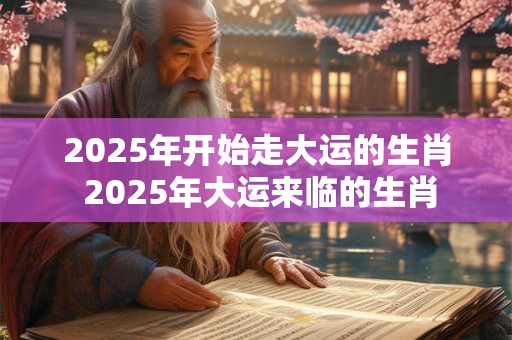 2025年开始走大运的生肖 2025年大运来临的生肖