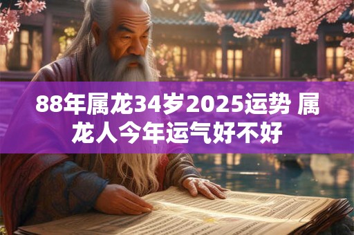 88年属龙34岁2025运势 属龙人今年运气好不好