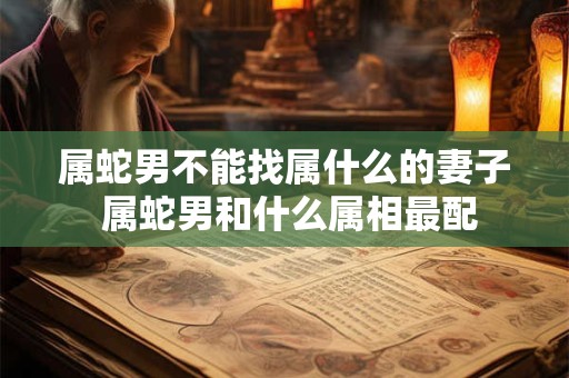 属蛇男不能找属什么的妻子 属蛇男和什么属相最配 属蛇男不能找属什么的妻子 属蛇男和什么属相最配