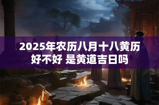 2025年农历八月十八黄历好不好 是黄道吉日吗