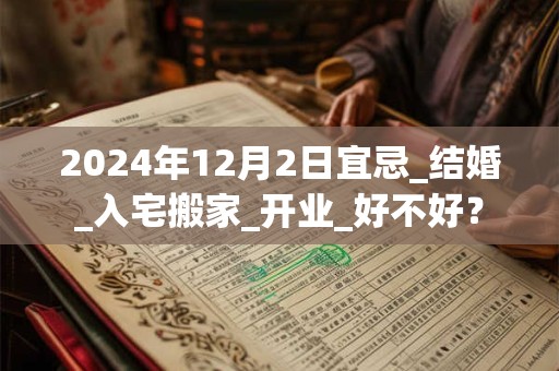 2024年12月2日宜忌_结婚_入宅搬家_开业_好不好？