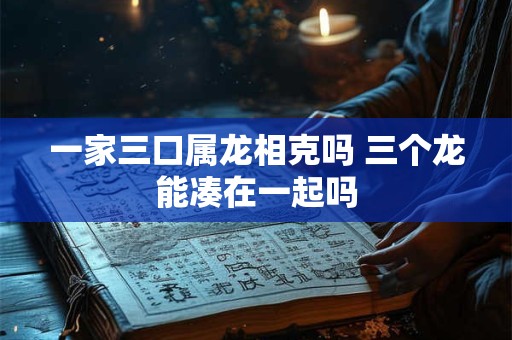 一家三口属龙相克吗 三个龙能凑在一起吗