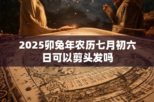 2025卯兔年农历七月初六日可以剪头发吗
