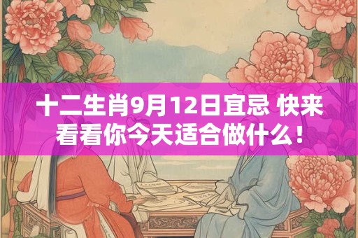 十二生肖9月12日宜忌 快来看看你今天适合做什么！