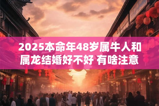 2025本命年48岁属牛人和属龙结婚好不好 有啥注意事项