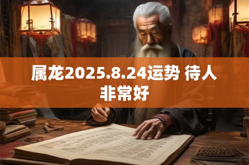 属龙2025.8.24运势 待人非常好