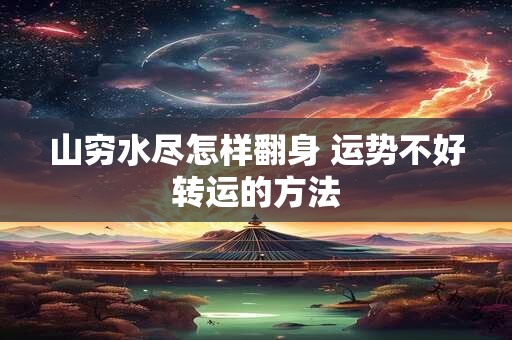 山穷水尽怎样翻身 运势不好转运的方法
